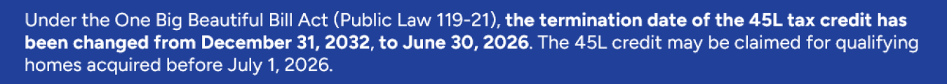 The termination date of the 45L tax credit has been changed from December 31, 2032, to June 30, 2026.