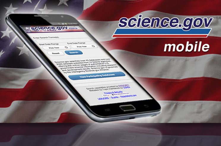 Science.gov also serves as a portal for content from seventeen different organizations in thirteen separate federal science agencies, and searches a total of 200 million pages of science information. You can access the mobile application at <a href="http://m.science.gov">m.science.gov</a>. Science.gov also serves as a portal for content from seventeen different organizations in thirteen separate federal science agencies, and searches a total of 200 million pages of science information. You can access the mobile application at <a href="http://m.science.gov">m.science.gov</a>.