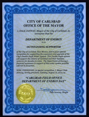 Carlsbad Mayor Dale Janway proclaimed Aug. 12, 2014 âCarlsbad Field Office Department of Energy Dayâ in recognition of the DOEâs support of the cityâs Double Eagle Water System, which will provide additional water for the expanding city. âIâm proud of the work you do and the support you continue to provide to the city, the nation, and the world,â CBFO Manager Joe Franco told employees. âI very much appreciate your hard work, dedication, and perseverance as we move forward through our Waste Isolation Pilot Plant recovery phase.â Carlsbad Mayor Dale Janway proclaimed Aug. 12, 2014 âCarlsbad Field Office Department of Energy Dayâ in recognition of the DOEâs support of the cityâs Double Eagle Water System, which will provide additional water for the expanding city. âIâm proud of the work you do and the support you continue to provide to the city, the nation, and the world,â CBFO Manager Joe Franco told employees. âI very much appreciate your hard work, dedication, and perseverance as we move forward through our Waste Isolation Pilot Plant recovery phase.â
